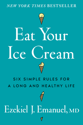 Eat Your Ice Cream: Six Simple Rules for a Long and Healthy Life By Ezekiel J. Emanuel, MD Cover Image