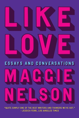 Like Love: Essays and Conversations By Maggie Nelson Cover Image