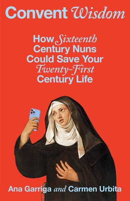 Convent Wisdom: How Sixteenth-Century Nuns Could Save Your Twenty-First-Century Life By Ana Garriga, Carmen Urbita Cover Image