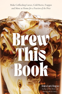 Brew This Book: Make Coffee Shop Lattes, Cold Brews, Frappes and More at Home for a Fraction of the Price By Asia Lui Chapa Cover Image