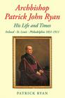 Archbishop Patrick John Ryan His Life and Times: Ireland - St. Louis - Philadelphia 1831-1911 By Patrick Ryan Cover Image
