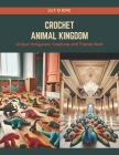 Crochet Animal Kingdom: Unique Amigurumi Creatures and Friends Book By Lily O. King Cover Image